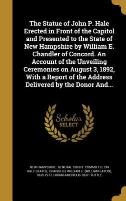 Read The Statue of John P. Hale Erected in Front of the Capitol and Presented to the State of New Hampshire by William E. Chandler of Concord. an Account of the Unveiling Ceremonies on August 3, 1892, with a Report of the Address Delivered by the Donor And - William Eaton Chandler | ePub