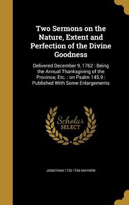 Read Online Two Sermons on the Nature, Extent and Perfection of the Divine Goodness: Delivered December 9, 1762: Being the Annual Thanksgiving of the Province, Etc.: On Psalm 145.9: Published with Some Enlargements - Jonathan Mayhew file in PDF