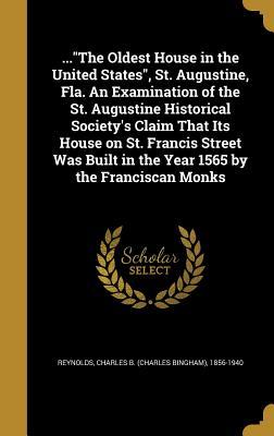 Read the Oldest House in the United States, St. Augustine, Fla. an Examination of the St. Augustine Historical Society's Claim That Its House on St. Francis Street Was Built in the Year 1565 by the Franciscan Monks - Charles B. Reynolds | PDF