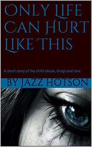 Full Download Only Life Can Hurt Like This: A short story of the child abuse, drugs and love - Jazz Hotson | ePub