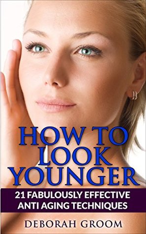 Full Download How To Look Younger: 21 Fabulously Effective Anti Aging & Skin Care Techniques (How to Look Younger - Anti Aging Techniques That Work) - Deborah Groom file in ePub