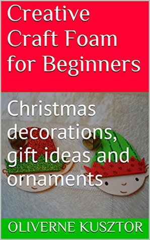 Read Online Creative Craft Foam for Beginners: Christmas decorations, gift ideas and ornaments - Oliverne Kusztor file in PDF