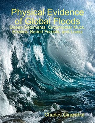 Read Physical Evidence of Global Floods: Ocean Sediments, Circumpolar Muck, Erratics, Buried Forests, and Loess - Charles Ginenthal | PDF