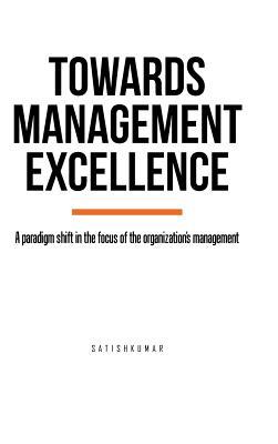 Full Download Towards Management Excellence: A Paradigm Shift in the Focus of the Organization's Management - Satishkumar | PDF