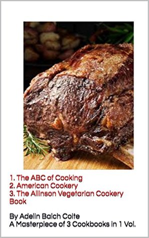 Full Download A Masterpiece of 3 Cookery Books in 1 Volume : 1.The ABC of Cooking 2.American Cookery 3.The Allinson Vegetarian Cookery Book - Adelin Balch Coite file in ePub