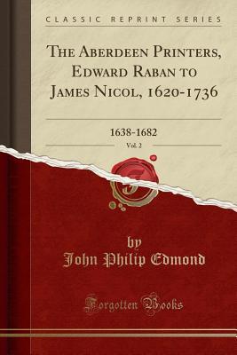 Download The Aberdeen Printers, Edward Raban to James Nicol, 1620-1736, Vol. 2: 1638-1682 (Classic Reprint) - John Philip Edmond | PDF