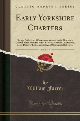 Full Download Early Yorkshire Charters, Vol. 3 of 6: Being a Collection of Documents Anterior to the Thirteenth Century Made from the Public Records, Monastic Chartularies, Roger Dodsworth's Manuscripts and Other Available Sources (Classic Reprint) - William Farrer file in ePub