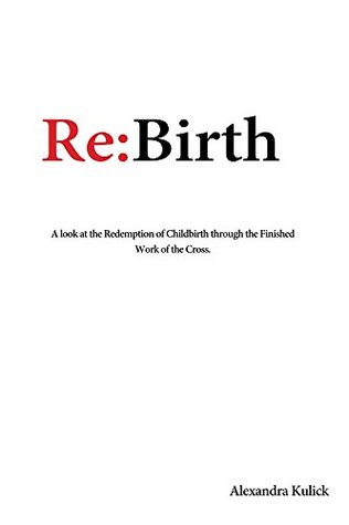 Full Download Re:Birth: A look at the Redemption of Childbirth through the Finished Work of the Cross - Alexandra Kulick file in ePub