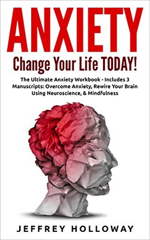 Read Anxiety: Change your life TODAY! The Ultimate Anxiety Workbook (Includes: Overcome Anxiety, Rewire Your Brain Using Neuroscience and Mindfulness) - Jeffrey Holloway file in ePub