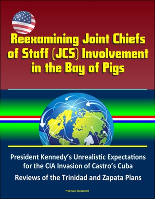 Read Reexamining Joint Chiefs of Staff (JCS) Involvement in the Bay of Pigs – President Kennedy’s Unrealistic Expectations for the CIA Invasion of Castro’s Cuba, Reviews of the Trinidad and Zapata Plans - Progressive Management file in PDF