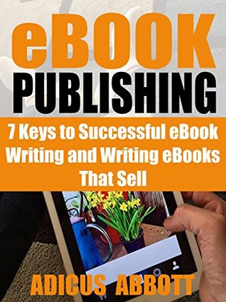 Read Online eBook Publishing: 7 Keys to Successful eBook Writing and Writing eBooks That Sell - Adicus Abbott | PDF