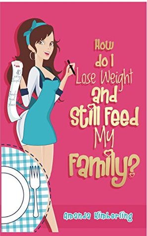 Read How Do I Lose Weight and Still Feed My Family?: Eating Healthy Without Fads for Fast Weight Loss: Easy Meals for You and Your Hungry, Non-Dieting Family that will Have You Quickly Dropping Pounds - Amanda Kimberling file in PDF