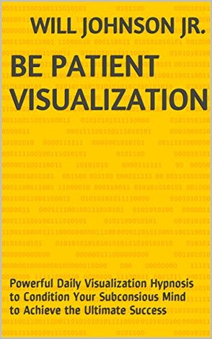 Read Online Be Patient Visualization: Powerful Daily Visualization Hypnosis to Condition Your Subconsious Mind to Achieve the Ultimate Success - Will Johnson Jr. file in PDF