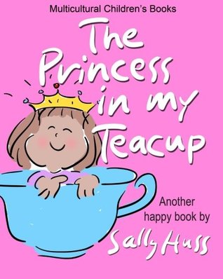 Download Multicultural Children's Books: THE PRINCESS IN MY TEACUP: (Adorable, Rhyming Bedtime Story/Picture Book for Beginner Readers About Being Kind and Useful, Ages 2-8) - Sally Huss | PDF