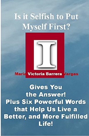 Read Online The I Book: Is it Selfish to Put Myself First? Maria Victoria Barrera Vargas Gives You the Answer! Plus Six Powerful Words that Help Us Live a Better, and More Fulfilled Life! - Maria Victoria Barrera Vargas | ePub