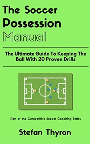 Download The Soccer Possession Manual: The Ultimate Guide To Keeping The Ball With 20 Proven Drills (Competitive Soccer Coaching Book 3) - Stefan Thyron | PDF