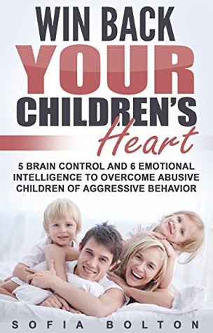 Download Win Back Your Children's Heart: 5 Brain Control and 6 Emotional Intelligence to Overcome Abusive Children of Aggressive Behavior - Sofia Bolton file in PDF