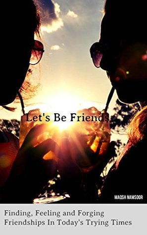 Full Download Lets Be Friends: Finding, Feeling and Forging Friendships In Today's Trying Times: The Friendship Guide On How To Overcome Fear, Make And Keep Lifetime Relationships - Maqsh Namsoor file in ePub