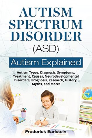 Read Online Autism Spectrum Disorder (ASD): Autism Types, Diagnosis, Symptoms, Treatment, Causes, Neurodevelopmental Disorders, Prognosis, Research, History, Myths, and More! Autism Explained - Frederick Earlstein | PDF