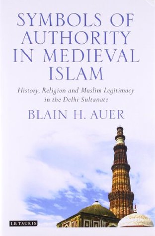 Full Download Symbols of Authority in Medieval Islam: History, Religion, and Muslim Legitimacy in the Delhi Sultanate - Blain H. Auer | PDF