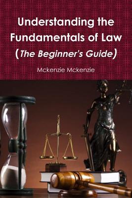 Read Online Understanding the Fundamentals of Law (The Beginner's Guide) - McKenzie McKenzie | PDF