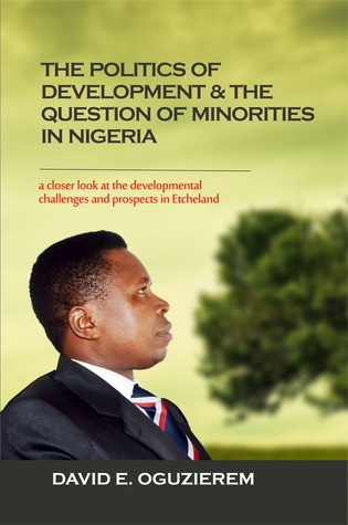 Full Download The Politics of Development The Question of Minorities in Nigeria: A Closer Look At The Developmental Challenges And Prospects Of The Etche Nation Of Rivers State - David Oguzierem | PDF