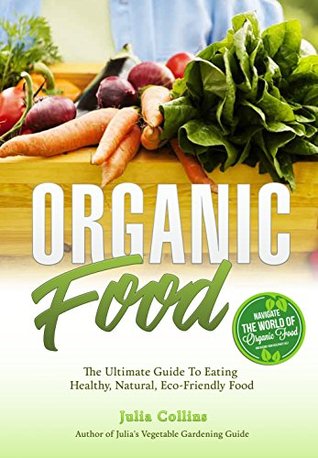 Read Online Organic Food: The Ultimate Guide To Eating Healthy, Natural, Eco-Friendly Food - Julia Collins file in PDF