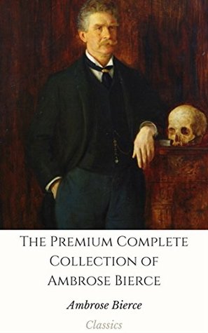 Download The Premium Complete Collection of Ambrose Bierce (Annotated): (Collection Includes An Occurrence at Owl Creek Bridge, Cobwebs From an Empty Skull, Fantastic Fables, The Damned Thing, & More) - Ambrose Bierce file in PDF