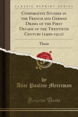 Read Online Comparative Studies in the French and German Drama of the First Decade of the Twentieth Century (1900-1912): Thesis (Classic Reprint) - Alice Pauline Merriman | PDF