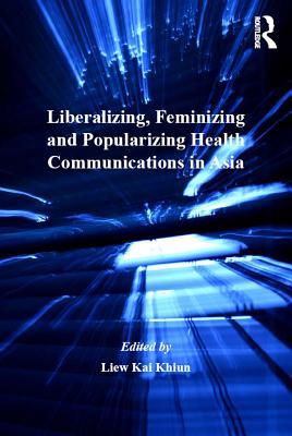 Read Online Liberalizing, Feminizing and Popularizing Health Communications in Asia - Liew Kai Khiun Dr | ePub