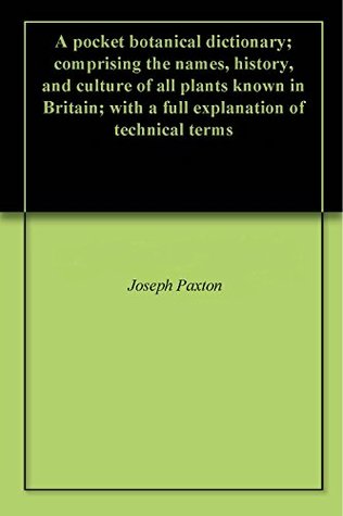 Full Download A pocket botanical dictionary; comprising the names, history, and culture of all plants known in Britain; with a full explanation of technical terms - Joseph Paxton | ePub