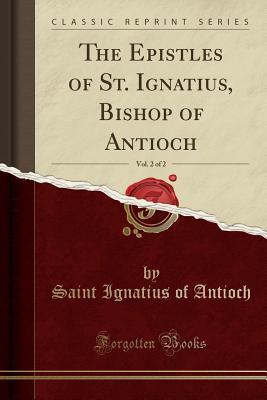 Read Online The Epistles of St. Ignatius, Bishop of Antioch, Vol. 2 of 2 (Classic Reprint) - Ignatius of Antioch file in PDF