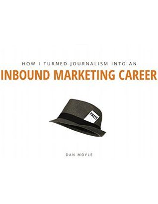 Read How I Turned Journalism into an Inbound Marketing Career: How to Supercharge Your Marketing - Dan Moyle | PDF