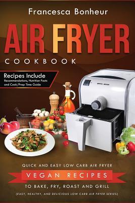 Full Download Air Fryer Cookbook: Quick and Easy Low Carb Air Fryer Vegan Recipes to Bake, Fry, Roast and Grill - Francesca Bonheur file in PDF