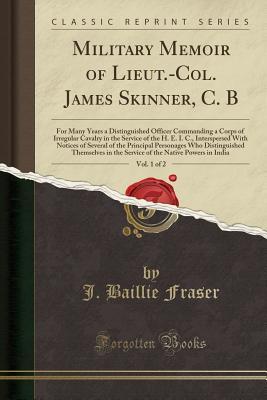 Read Online Military Memoir of Lieut.-Col. James Skinner, C. B, Vol. 1 of 2: For Many Years a Distinguished Officer Commanding a Corps of Irregular Cavalry in the Service of the H. E. I. C., Interspersed with Notices of Several of the Principal Personages Who Disting - J Baillie Fraser | PDF