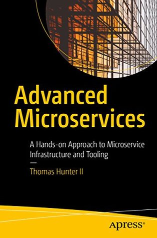 Full Download Advanced Microservices: A Hands-on Approach to Microservice Infrastructure and Tooling - Thomas Hunter II file in PDF