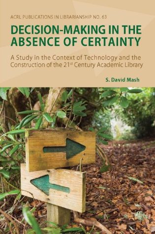 Full Download Decision-Making in the Absence of Certainty: A Study in the Context of Technology and the Construction of the 21st Century Academic Library - S. David Mash file in PDF