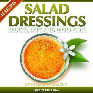 Read Online SALAD DRESSINGS, SAUCES, DIPS, AND MARINADES: HOMEMADE & HEALTHY: Tasty, quick and easy-to-follow salad dressing recipes! - Kameliya Angelkova | ePub