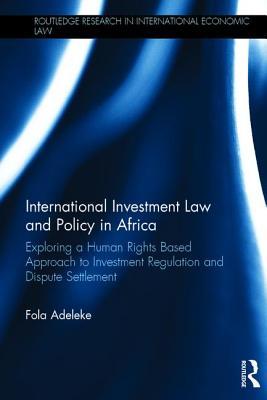 Read Online International Investment Law and Policy in Africa: Exploring a Human Rights Based Approach to Investment Regulation and Dispute Settlement - Olufolahan Adeleke | PDF