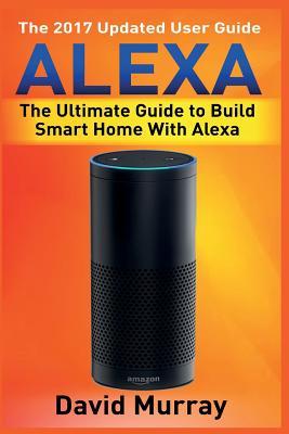 Read Online Alexa: Building Smart Home With Alexa: How to Find Simplicity, Gain Efficiency, & Live the Life You've Always Wanted - David Murray | ePub