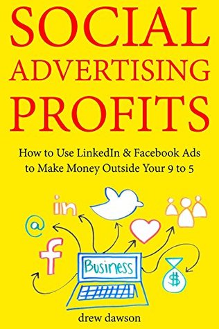 Read Online Social Advertising Profits: How to Use LinkedIn & Facebook Ads to Make Money Outside Your 9 to 5 - Drew Dawson | PDF