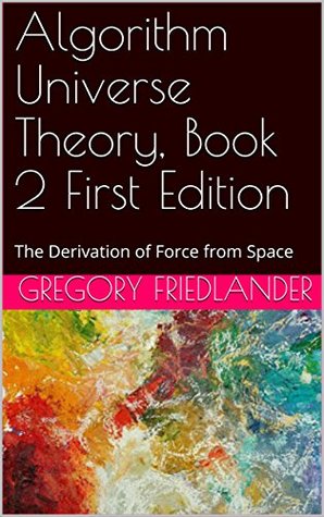 Download Algorithm Universe Theory, Book 2 First Edition: The Derivation of Force from Space - Gregory Friedlander file in PDF