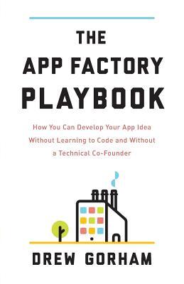 Download The App Factory Playbook: How You Can Develop Your App Idea Without Learning to Code and Without a Technical Co-Founder - Drew Gorham | ePub