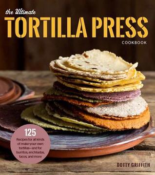 Read The Ultimate Tortilla Press Cookbook: 125 Recipes for All Kinds of Make-Your-Own Tortillas--and for Burritos, Enchiladas, Tacos, and More - Dotty Griffith file in PDF