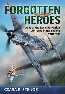 Download Forgotten Heroes: Aces of the Royal Hungarian Air Force in the Second World War - Csaba B Stenge | ePub