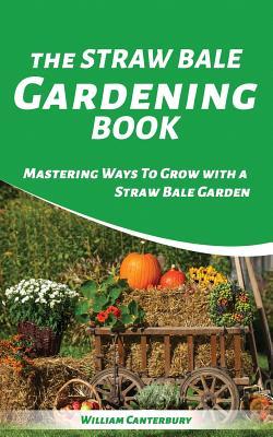 Read Online The Straw Bale Gardening Book: Mastering Ways to Grow with a Straw Bale Garden - William Canterbury file in ePub