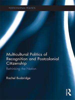 Download Multicultural Politics of Recognition and Postcolonial Citizenship: Rethinking the Nation - Rachel Busbridge file in ePub