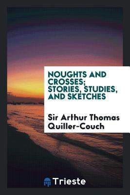 Read Online Noughts and Crosses; Stories, Studies, and Sketches - Arthur Quiller-Couch | PDF