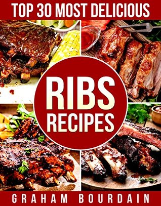 Read Top 30 Most Delicious Ribs Recipes: A Ribs Cookbook with Pork, Beef and Lamb - [Books on grilling, barbecuing, roasting, basting and rubs] - (Top 30 Most Delicious Recipes Book 1) - Graham Bourdain | ePub