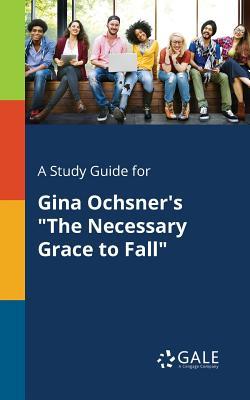 Full Download A Study Guide for Gina Ochsner's the Necessary Grace to Fall - Cengage Learning Gale | PDF